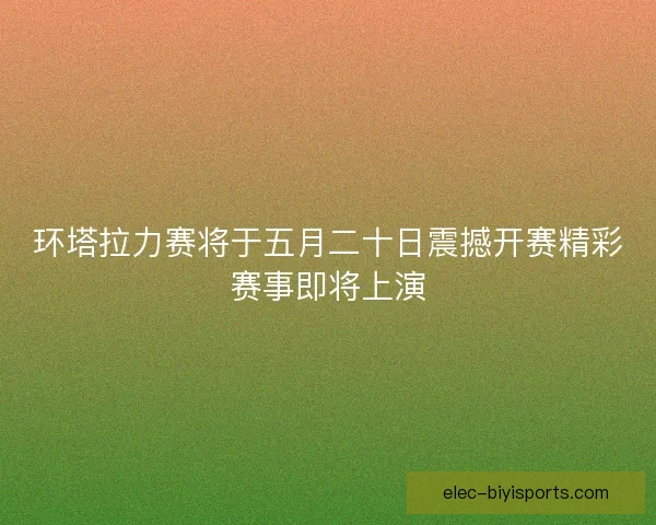 环塔拉力赛将于五月二十日震撼开赛精彩赛事即将上演