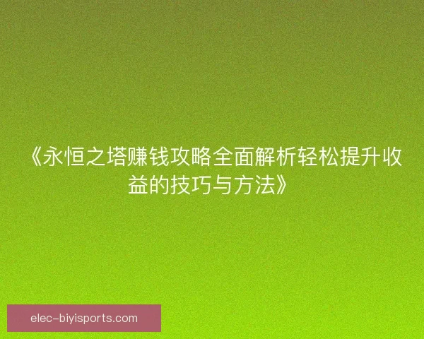 《永恒之塔赚钱攻略全面解析轻松提升收益的技巧与方法》