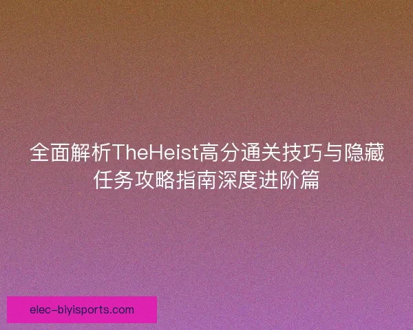 全面解析TheHeist高分通关技巧与隐藏任务攻略指南深度进阶篇