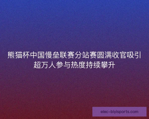 熊猫杯中国慢垒联赛分站赛圆满收官吸引超万人参与热度持续攀升