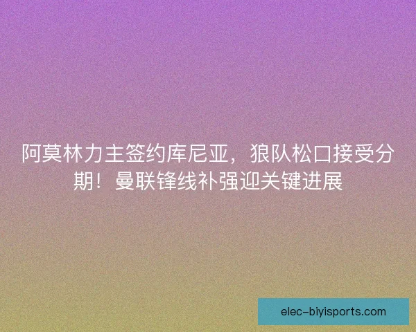 阿莫林力主签约库尼亚，狼队松口接受分期！曼联锋线补强迎关键进展