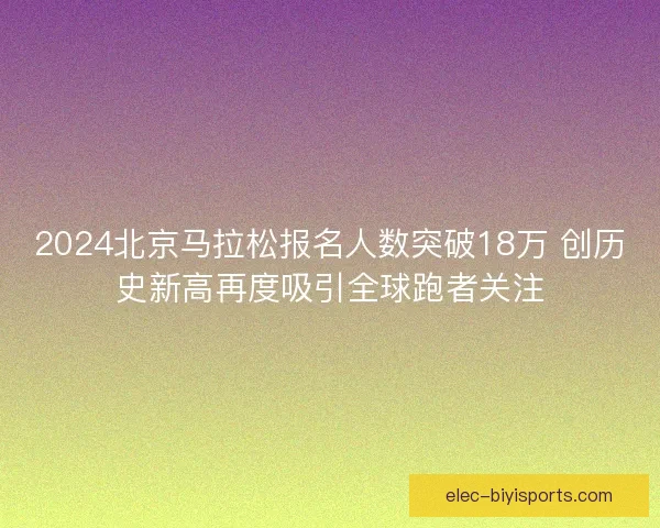 2024北京马拉松报名人数突破18万 创历史新高再度吸引全球跑者关注