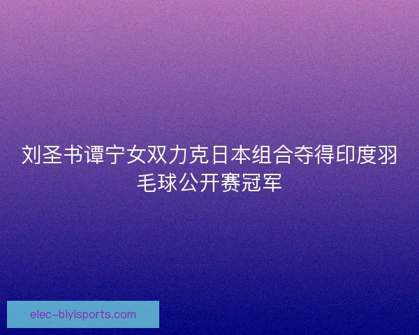 刘圣书谭宁女双力克日本组合夺得印度羽毛球公开赛冠军