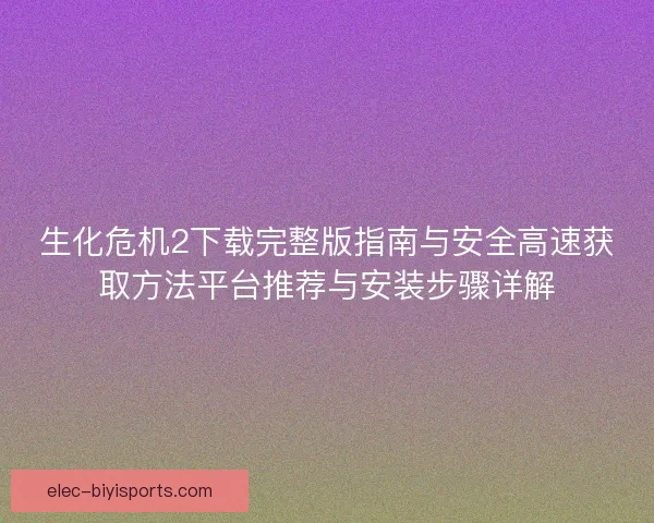 生化危机2下载完整版指南与安全高速获取方法平台推荐与安装步骤详解
