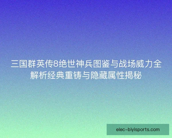 三国群英传8绝世神兵图鉴与战场威力全解析经典重铸与隐藏属性揭秘