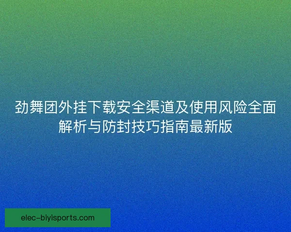 劲舞团外挂下载安全渠道及使用风险全面解析与防封技巧指南最新版