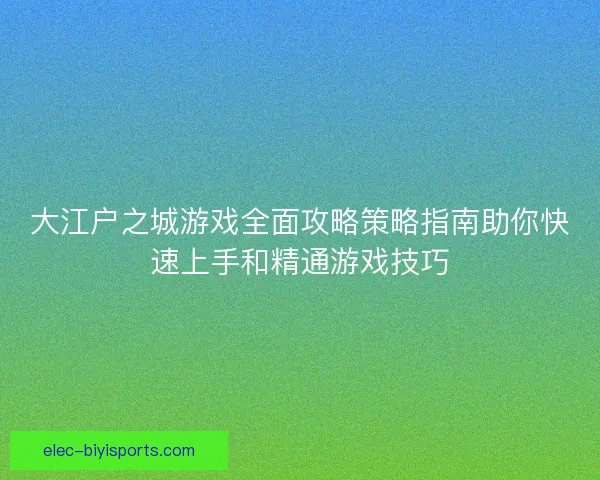 大江户之城游戏全面攻略策略指南助你快速上手和精通游戏技巧