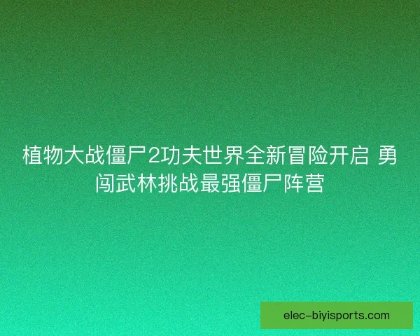 植物大战僵尸2功夫世界全新冒险开启 勇闯武林挑战最强僵尸阵营