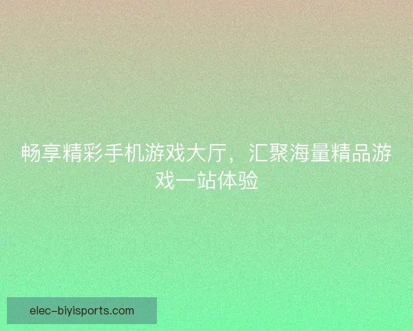 畅享精彩手机游戏大厅，汇聚海量精品游戏一站体验