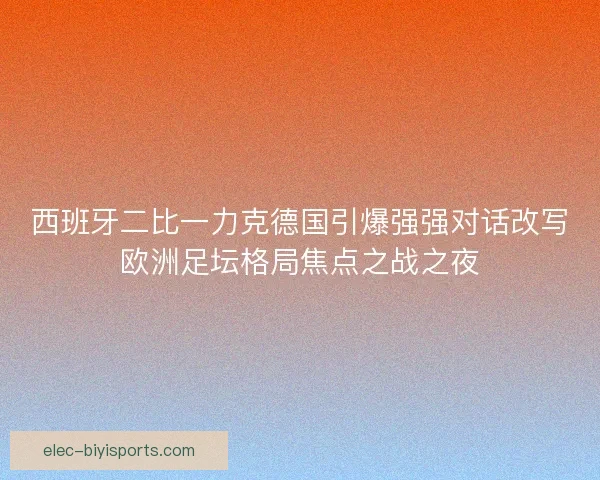 西班牙二比一力克德国引爆强强对话改写欧洲足坛格局焦点之战之夜