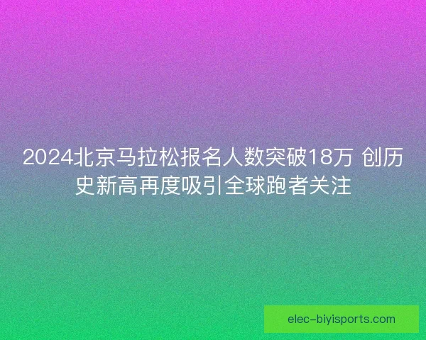2024北京马拉松报名人数突破18万 创历史新高再度吸引全球跑者关注