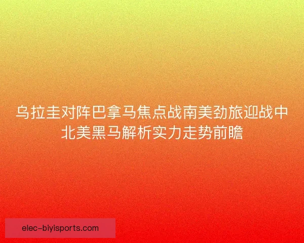 乌拉圭对阵巴拿马焦点战南美劲旅迎战中北美黑马解析实力走势前瞻