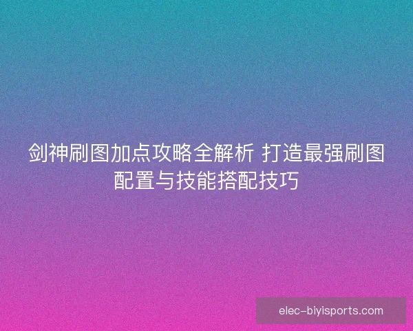 剑神刷图加点攻略全解析 打造最强刷图配置与技能搭配技巧