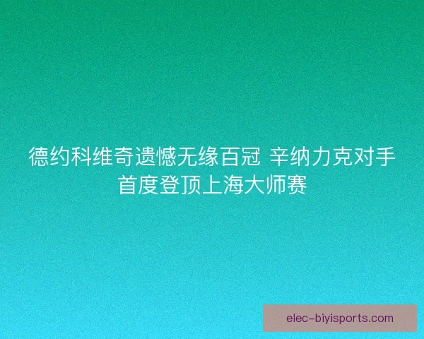德约科维奇遗憾无缘百冠 辛纳力克对手首度登顶上海大师赛 德约科维奇遗憾无缘百冠 辛纳力克对手首度登顶上海大师赛