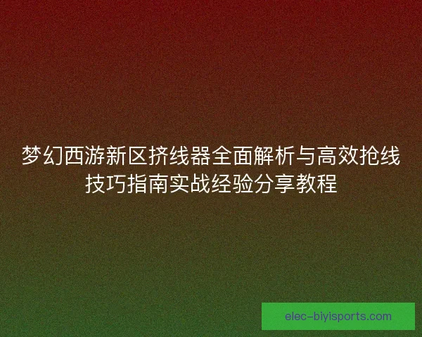 梦幻西游新区挤线器全面解析与高效抢线技巧指南实战经验分享教程 梦幻西游新区挤线器全面解析与高效抢线技巧指南实战经验分享教程