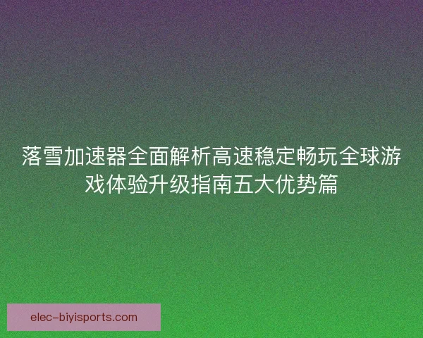 落雪加速器全面解析高速稳定畅玩全球游戏体验升级指南五大优势篇 落雪加速器全面解析高速稳定畅玩全球游戏体验升级指南五大优势篇