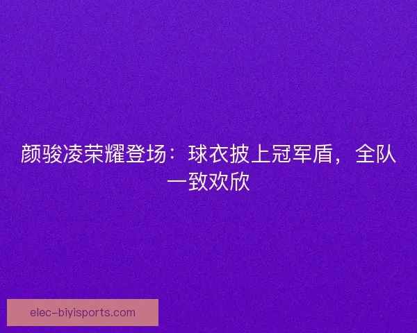 颜骏凌荣耀登场：球衣披上冠军盾，全队一致欢欣