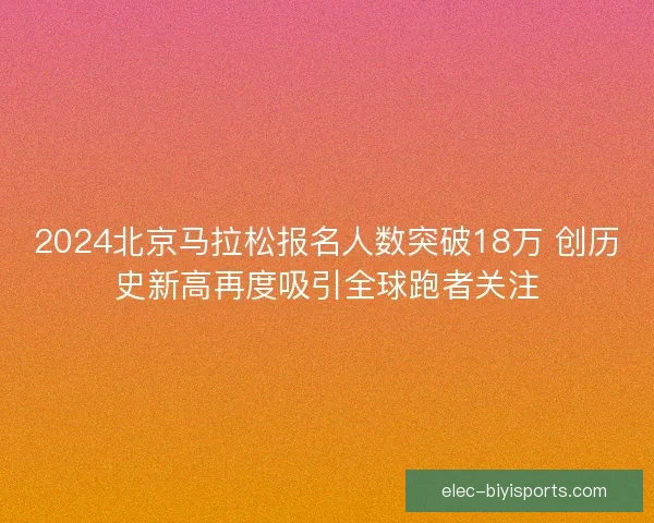 2024北京马拉松报名人数突破18万 创历史新高再度吸引全球跑者关注