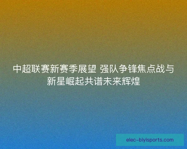 中超联赛新赛季展望 强队争锋焦点战与新星崛起共谱未来辉煌