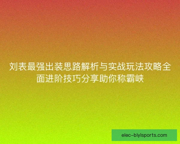 刘表最强出装思路解析与实战玩法攻略全面进阶技巧分享助你称霸峡 刘表最强出装思路解析与实战玩法攻略全面进阶技巧分享助你称霸峡