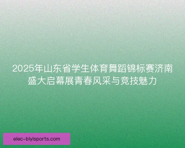 2025年山东省学生体育舞蹈锦标赛济南盛大启幕展青春风采与竞技魅力