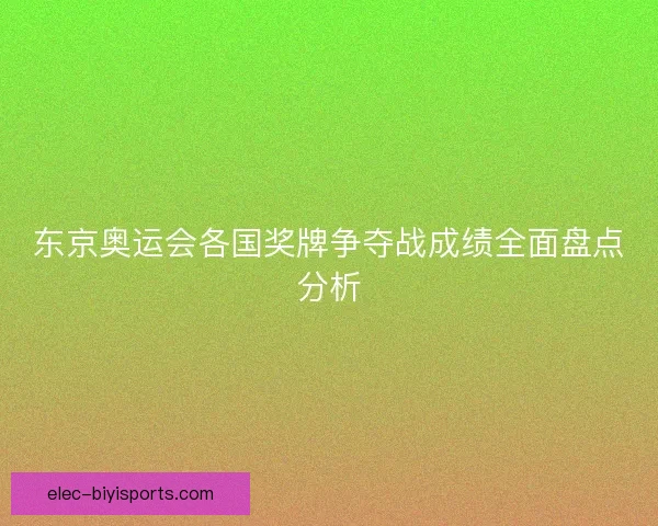 东京奥运会各国奖牌争夺战成绩全面盘点分析 东京奥运会各国奖牌争夺战成绩全面盘点分析