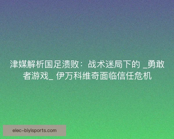 津媒解析国足溃败：战术迷局下的 _勇敢者游戏_ 伊万科维奇面临信任危机