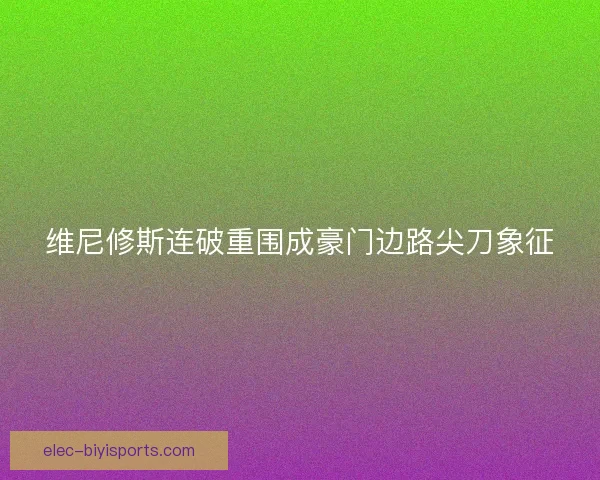 维尼修斯连破重围成豪门边路尖刀象征 维尼修斯连破重围成豪门边路尖刀象征