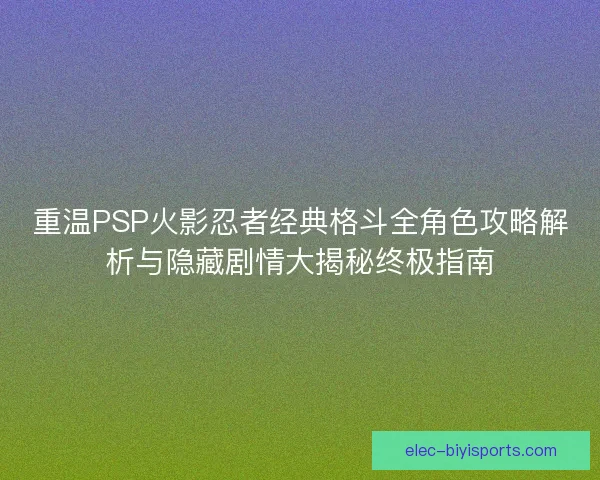 重温PSP火影忍者经典格斗全角色攻略解析与隐藏剧情大揭秘终极指南 重温PSP火影忍者经典格斗全角色攻略解析与隐藏剧情大揭秘终极指南