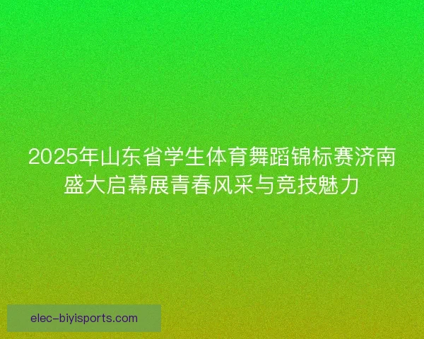 2025年山东省学生体育舞蹈锦标赛济南盛大启幕展青春风采与竞技魅力 2025年山东省学生体育舞蹈锦标赛济南盛大启幕展青春风采与竞技魅力