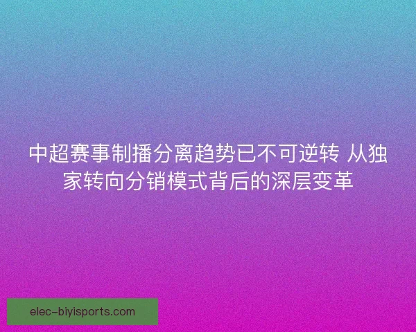 中超赛事制播分离趋势已不可逆转 从独家转向分销模式背后的深层变革 中超赛事制播分离趋势已不可逆转 从独家转向分销模式背后的深层变革