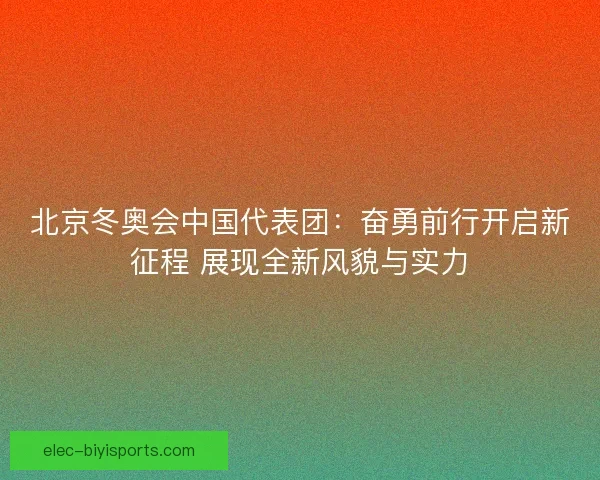 北京冬奥会中国代表团:奋勇前行开启新征程 展现全新风貌与实力 北京冬奥会中国代表团:奋勇前行开启新征程 展现全新风貌与实力