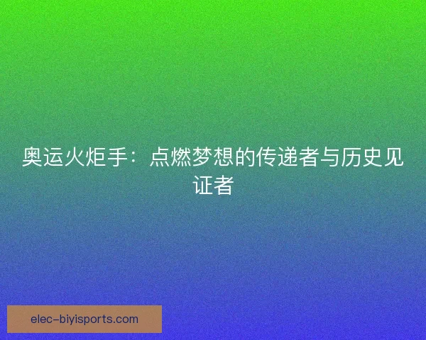 奥运火炬手:点燃梦想的传递者与历史见证者 奥运火炬手:点燃梦想的传递者与历史见证者