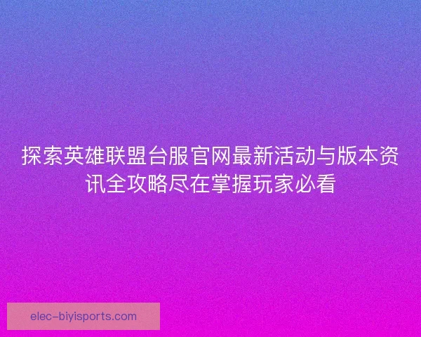 探索英雄联盟台服官网最新活动与版本资讯全攻略尽在掌握玩家必看