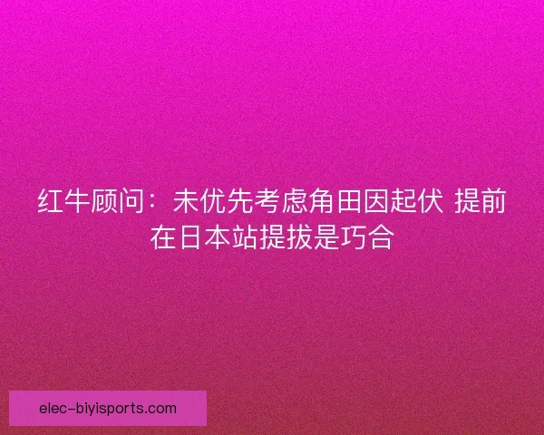 红牛顾问：未优先考虑角田因起伏 提前在日本站提拔是巧合